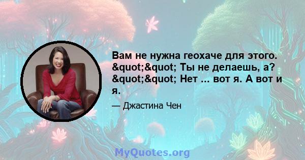 Вам не нужна геохаче для этого. "" Ты не делаешь, а? "" Нет ... вот я. А вот и я.