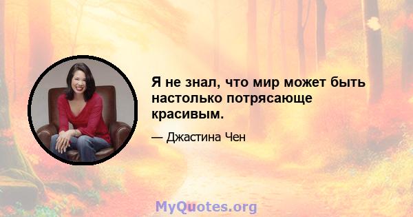 Я не знал, что мир может быть настолько потрясающе красивым.