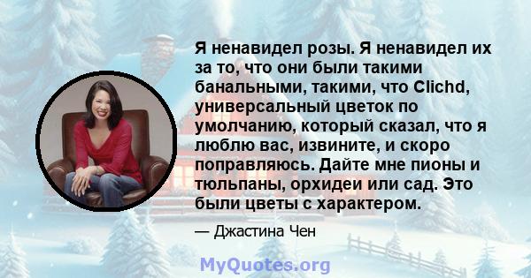 Я ненавидел розы. Я ненавидел их за то, что они были такими банальными, такими, что Clichd, универсальный цветок по умолчанию, который сказал, что я люблю вас, извините, и скоро поправляюсь. Дайте мне пионы и тюльпаны,