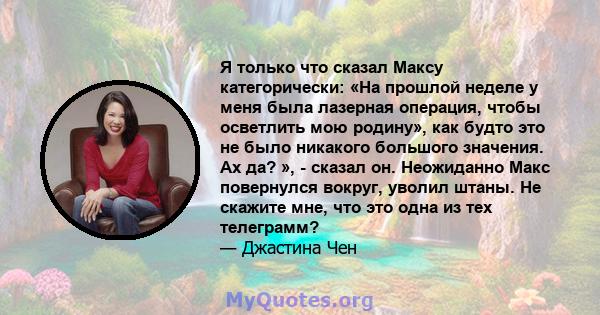 Я только что сказал Максу категорически: «На прошлой неделе у меня была лазерная операция, чтобы осветлить мою родину», как будто это не было никакого большого значения. Ах да? », - сказал он. Неожиданно Макс повернулся 