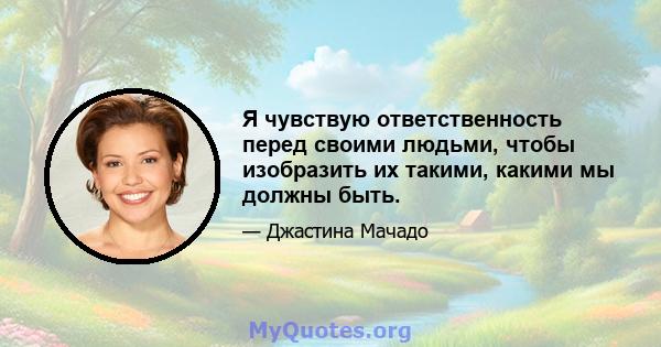 Я чувствую ответственность перед своими людьми, чтобы изобразить их такими, какими мы должны быть.