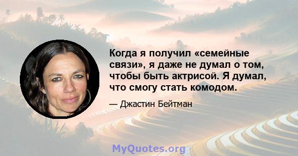 Когда я получил «семейные связи», я даже не думал о том, чтобы быть актрисой. Я думал, что смогу стать комодом.