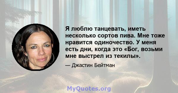 Я люблю танцевать, иметь несколько сортов пива. Мне тоже нравится одиночество. У меня есть дни, когда это «Бог, возьми мне выстрел из текилы».