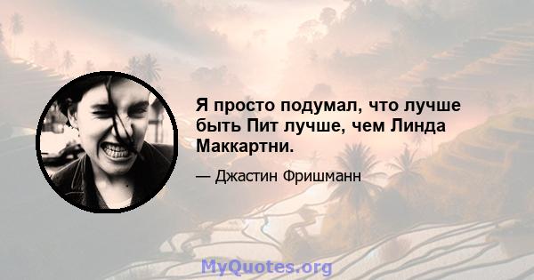 Я просто подумал, что лучше быть Пит лучше, чем Линда Маккартни.