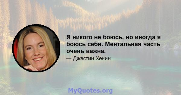 Я никого не боюсь, но иногда я боюсь себя. Ментальная часть очень важна.