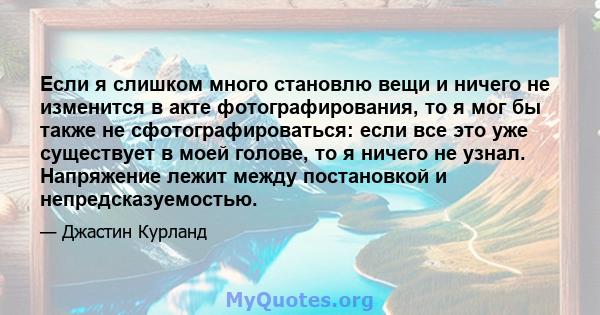 Если я слишком много становлю вещи и ничего не изменится в акте фотографирования, то я мог бы также не сфотографироваться: если все это уже существует в моей голове, то я ничего не узнал. Напряжение лежит между