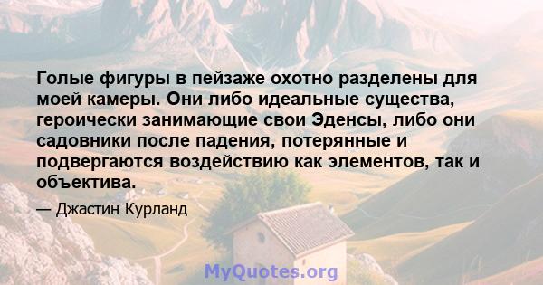 Голые фигуры в пейзаже охотно разделены для моей камеры. Они либо идеальные существа, героически занимающие свои Эденсы, либо они садовники после падения, потерянные и подвергаются воздействию как элементов, так и