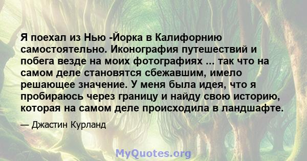 Я поехал из Нью -Йорка в Калифорнию самостоятельно. Иконография путешествий и побега везде на моих фотографиях ... так что на самом деле становятся сбежавшим, имело решающее значение. У меня была идея, что я пробираюсь