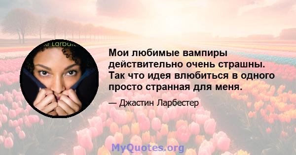 Мои любимые вампиры действительно очень страшны. Так что идея влюбиться в одного просто странная для меня.