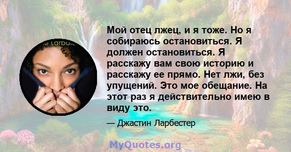 Мой отец лжец, и я тоже. Но я собираюсь остановиться. Я должен остановиться. Я расскажу вам свою историю и расскажу ее прямо. Нет лжи, без упущений. Это мое обещание. На этот раз я действительно имею в виду это.