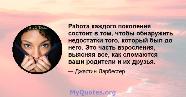 Работа каждого поколения состоит в том, чтобы обнаружить недостатки того, который был до него. Это часть взросления, выясняя все, как сломаются ваши родители и их друзья.