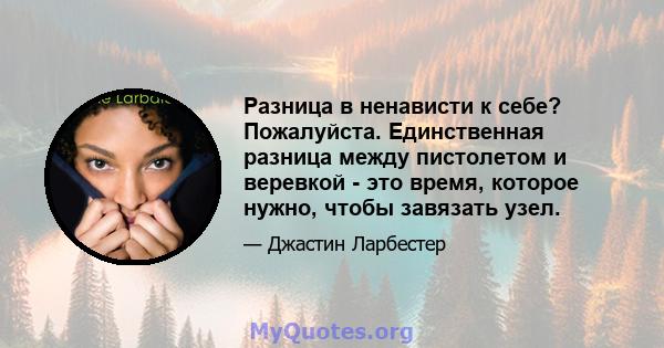 Разница в ненависти к себе? Пожалуйста. Единственная разница между пистолетом и веревкой - это время, которое нужно, чтобы завязать узел.