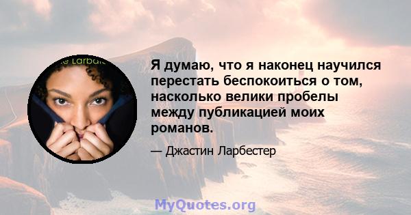 Я думаю, что я наконец научился перестать беспокоиться о том, насколько велики пробелы между публикацией моих романов.