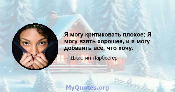 Я могу критиковать плохое; Я могу взять хорошее, и я могу добавить все, что хочу.