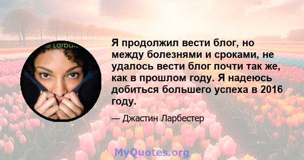 Я продолжил вести блог, но между болезнями и сроками, не удалось вести блог почти так же, как в прошлом году. Я надеюсь добиться большего успеха в 2016 году.