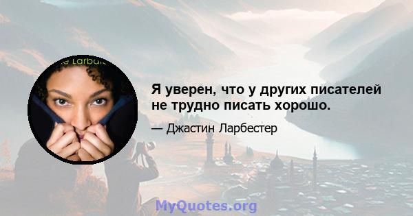 Я уверен, что у других писателей не трудно писать хорошо.