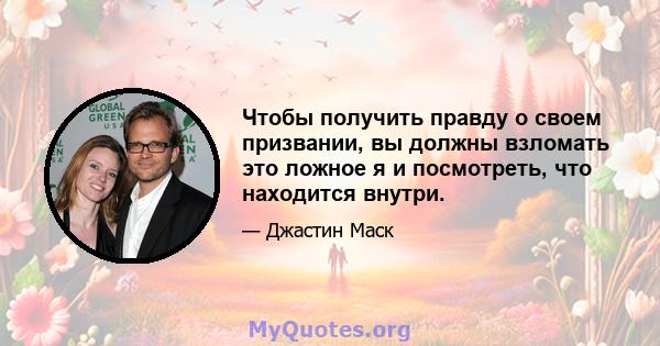 Чтобы получить правду о своем призвании, вы должны взломать это ложное я и посмотреть, что находится внутри.