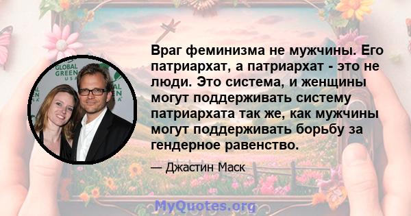 Враг феминизма не мужчины. Его патриархат, а патриархат - это не люди. Это система, и женщины могут поддерживать систему патриархата так же, как мужчины могут поддерживать борьбу за гендерное равенство.