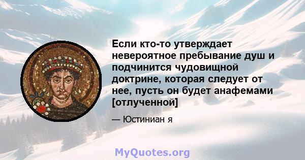 Если кто-то утверждает невероятное пребывание душ и подчинится чудовищной доктрине, которая следует от нее, пусть он будет анафемами [отлученной]