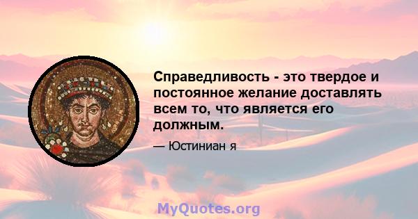 Справедливость - это твердое и постоянное желание доставлять всем то, что является его должным.