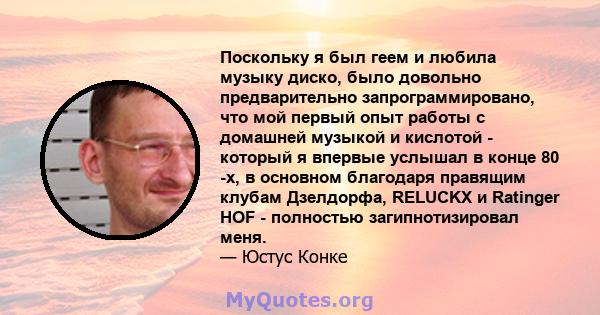 Поскольку я был геем и любила музыку диско, было довольно предварительно запрограммировано, что мой первый опыт работы с домашней музыкой и кислотой - который я впервые услышал в конце 80 -х, в основном благодаря