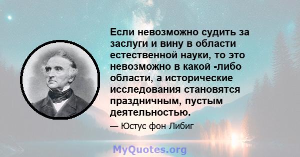 Если невозможно судить за заслуги и вину в области естественной науки, то это невозможно в какой -либо области, а исторические исследования становятся праздничным, пустым деятельностью.