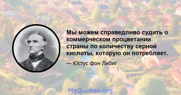 Мы можем справедливо судить о коммерческом процветании страны по количеству серной кислоты, которую он потребляет.