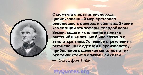 С момента открытия кислорода цивилизованный мир претерпел революцию в манерах и обычаях. Знание композиции атмосферы, твердой коры Земли, воды и их влияния на жизнь растений и животных было связано с этим открытием.