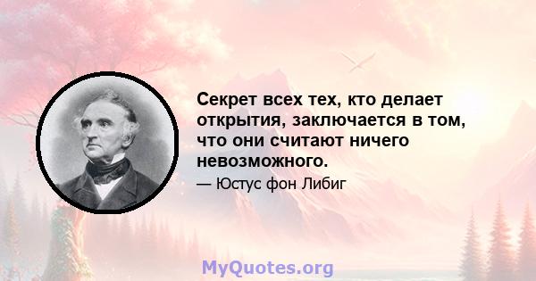 Секрет всех тех, кто делает открытия, заключается в том, что они считают ничего невозможного.