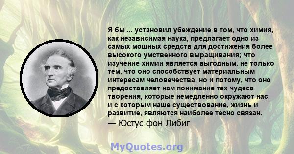 Я бы ... установил убеждение в том, что химия, как независимая наука, предлагает одно из самых мощных средств для достижения более высокого умственного выращивания; что изучение химии является выгодным, не только тем,