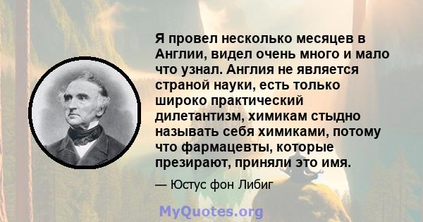 Я провел несколько месяцев в Англии, видел очень много и мало что узнал. Англия не является страной науки, есть только широко практический дилетантизм, химикам стыдно называть себя химиками, потому что фармацевты,