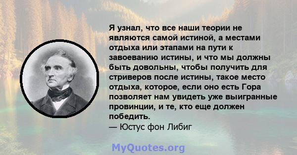 Я узнал, что все наши теории не являются самой истиной, а местами отдыха или этапами на пути к завоеванию истины, и что мы должны быть довольны, чтобы получить для стриверов после истины, такое место отдыха, которое,