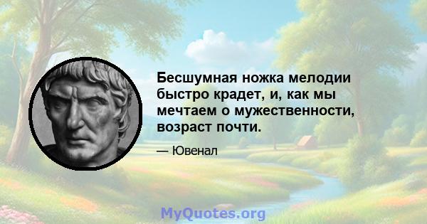 Бесшумная ножка мелодии быстро крадет, и, как мы мечтаем о мужественности, возраст почти.