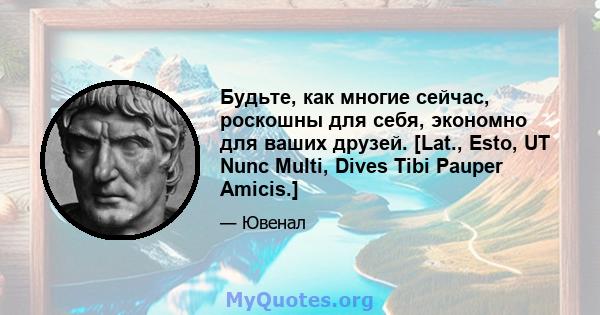 Будьте, как многие сейчас, роскошны для себя, экономно для ваших друзей. [Lat., Esto, UT Nunc Multi, Dives Tibi Pauper Amicis.]