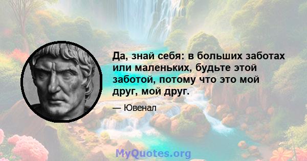 Да, знай себя: в больших заботах или маленьких, будьте этой заботой, потому что это мой друг, мой друг.