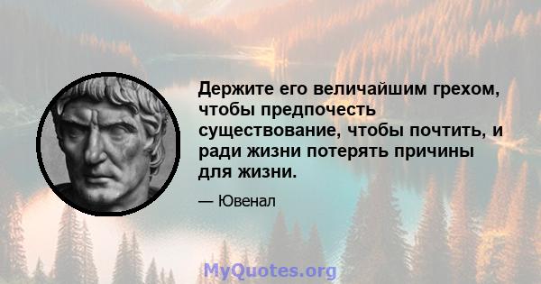 Держите его величайшим грехом, чтобы предпочесть существование, чтобы почтить, и ради жизни потерять причины для жизни.