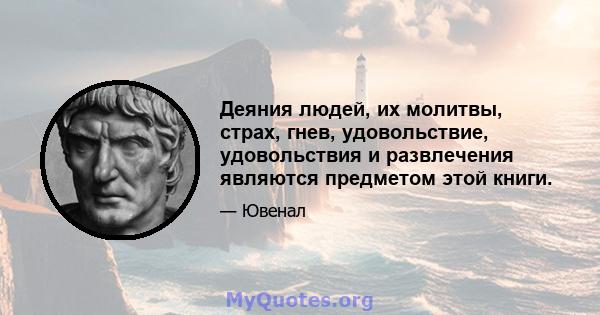 Деяния людей, их молитвы, страх, гнев, удовольствие, удовольствия и развлечения являются предметом этой книги.