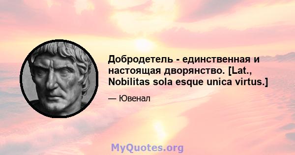 Добродетель - единственная и настоящая дворянство. [Lat., Nobilitas sola esque unica virtus.]