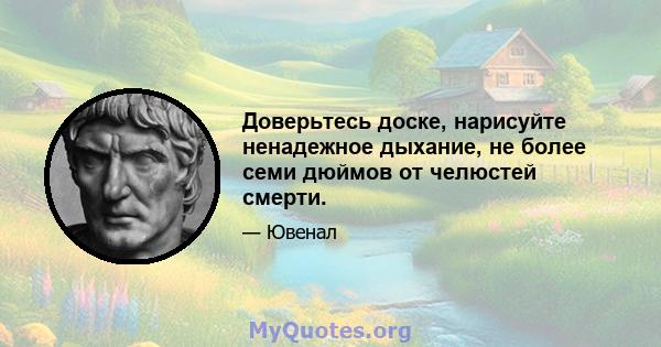 Доверьтесь доске, нарисуйте ненадежное дыхание, не более семи дюймов от челюстей смерти.