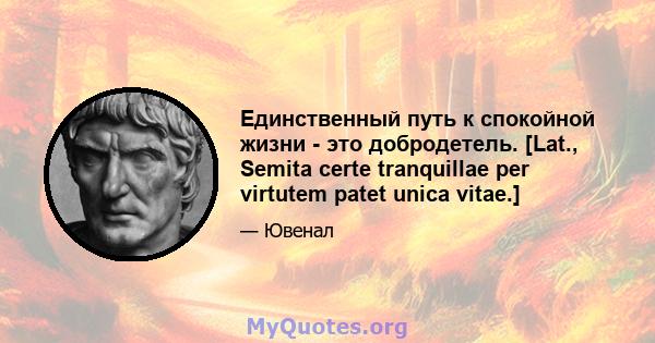 Единственный путь к спокойной жизни - это добродетель. [Lat., Semita certe tranquillae per virtutem patet unica vitae.]