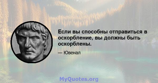 Если вы способны отправиться в оскорбление, вы должны быть оскорблены.