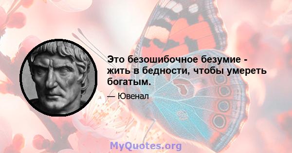 Это безошибочное безумие - жить в бедности, чтобы умереть богатым.