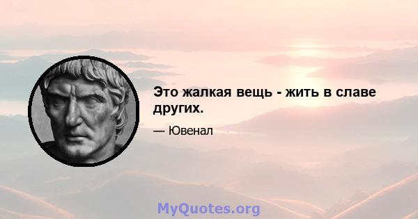 Это жалкая вещь - жить в славе других.