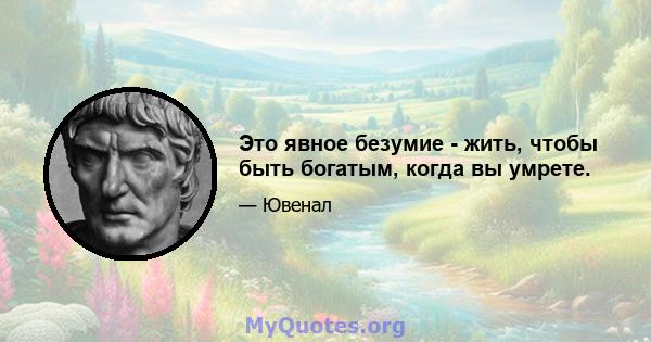 Это явное безумие - жить, чтобы быть богатым, когда вы умрете.