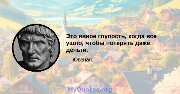 Это явное глупость, когда все ушло, чтобы потерять даже деньги.