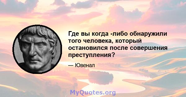 Где вы когда -либо обнаружили того человека, который остановился после совершения преступления?