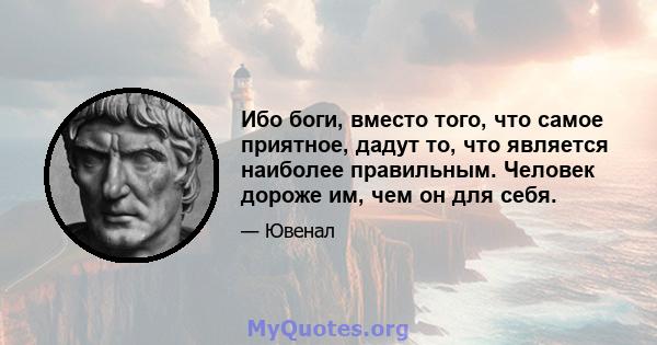 Ибо боги, вместо того, что самое приятное, дадут то, что является наиболее правильным. Человек дороже им, чем он для себя.