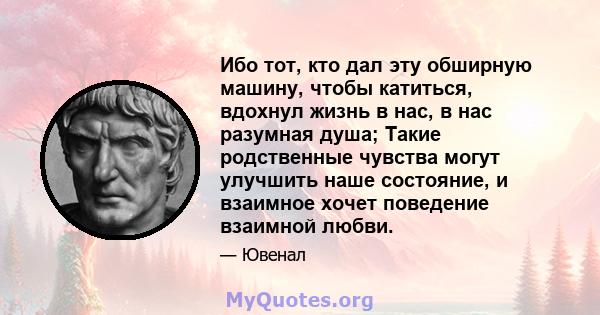 Ибо тот, кто дал эту обширную машину, чтобы катиться, вдохнул жизнь в нас, в нас разумная душа; Такие родственные чувства могут улучшить наше состояние, и взаимное хочет поведение взаимной любви.