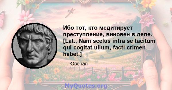 Ибо тот, кто медитирует преступление, виновен в деле. [Lat., Nam scelus intra se tacitum qui cogitat ullum, facti crimen habet.]