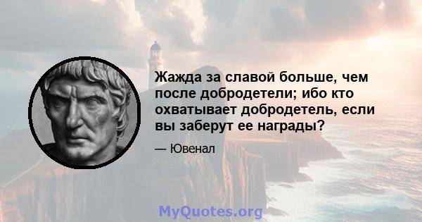 Жажда за славой больше, чем после добродетели; ибо кто охватывает добродетель, если вы заберут ее награды?